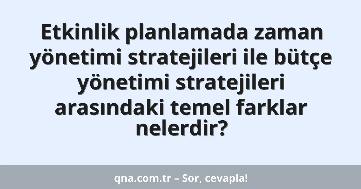 Etkinlik planlamada zaman yönetimi stratejileri ile bütçe yönetimi stratejileri arasındaki temel farklar nelerdir?