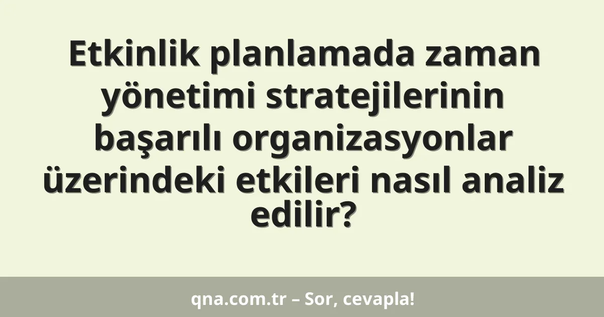 Etkinlik planlamada zaman yönetimi stratejilerinin başarılı organizasyonlar üzerindeki etkileri nasıl analiz edilir?