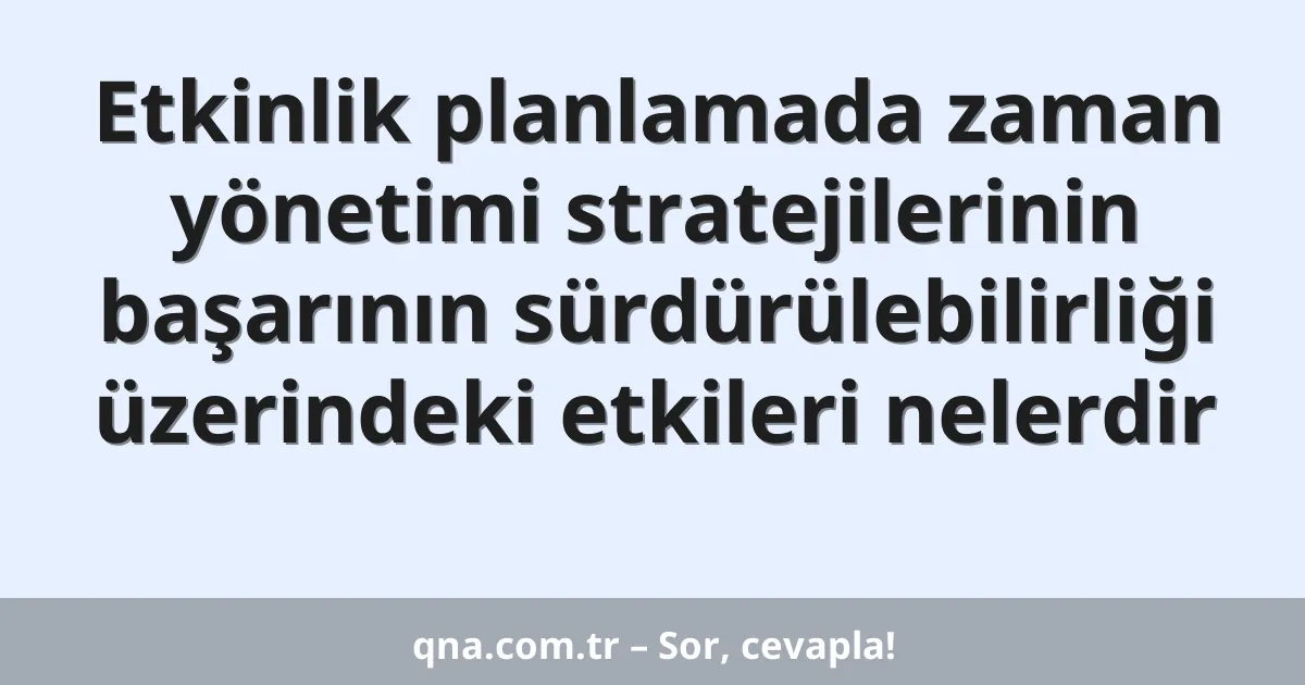 Etkinlik planlamada zaman yönetimi stratejilerinin başarının sürdürülebilirliği üzerindeki etkileri nelerdir