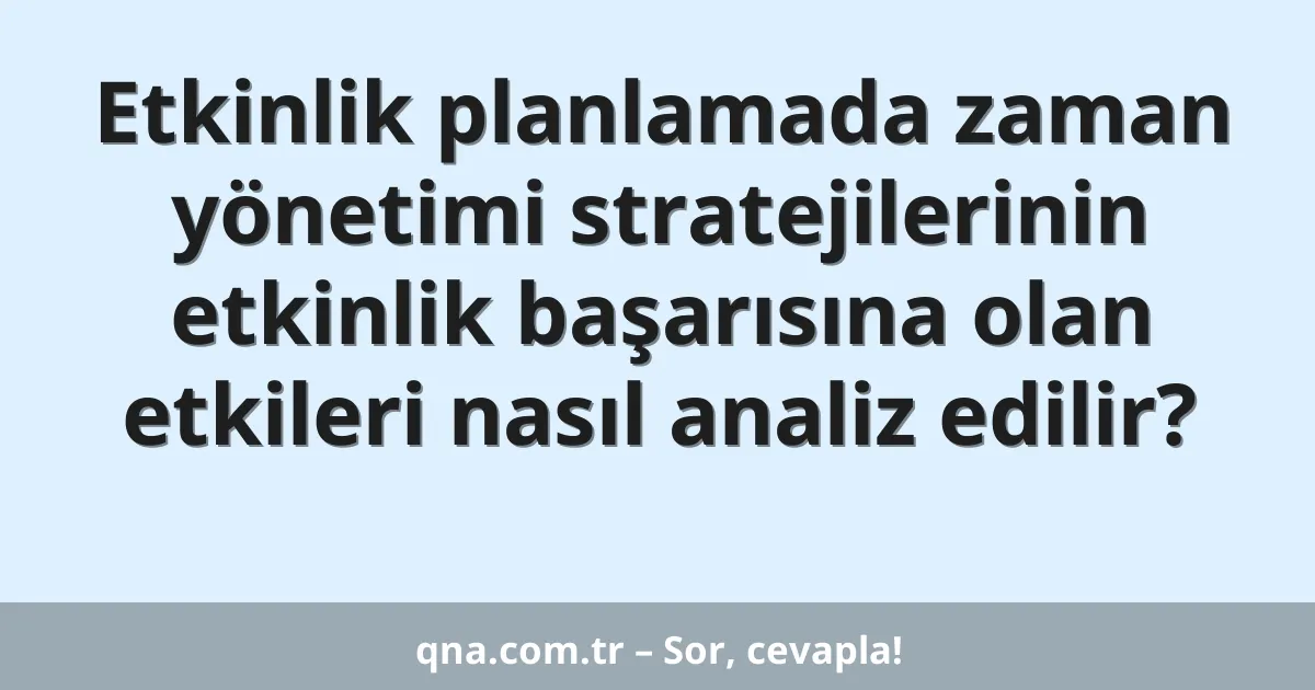 Etkinlik planlamada zaman yönetimi stratejilerinin etkinlik başarısına olan etkileri nasıl analiz edilir?
