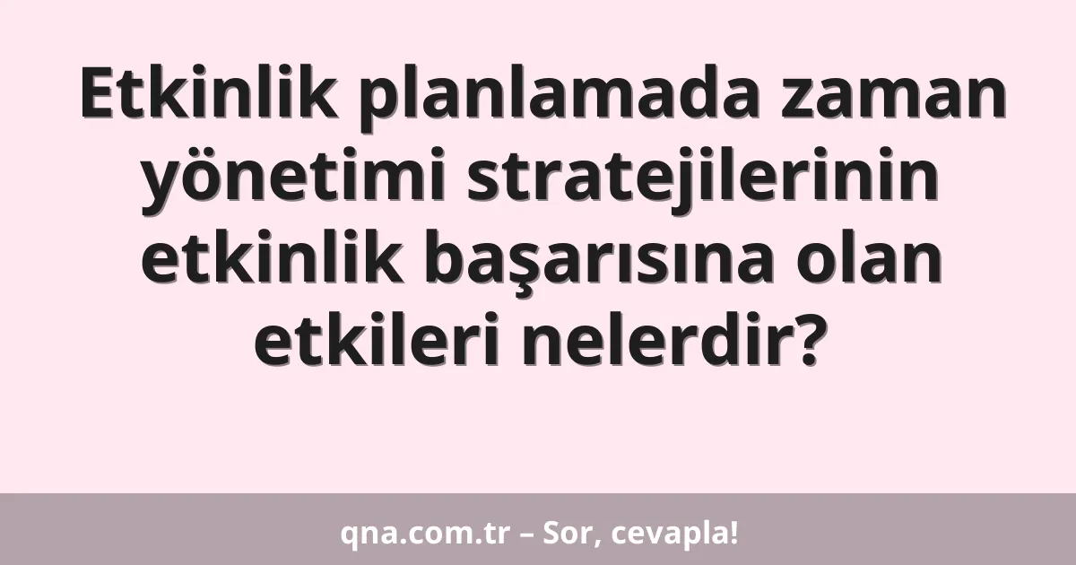 Etkinlik planlamada zaman yönetimi stratejilerinin etkinlik başarısına olan etkileri nelerdir?