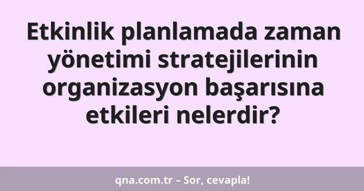 Etkinlik planlamada zaman yönetimi stratejilerinin organizasyon başarısına etkileri nelerdir?