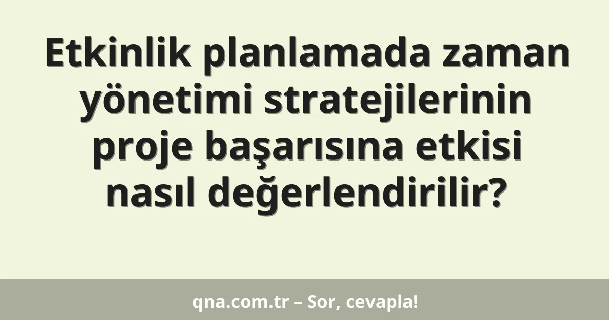 Etkinlik planlamada zaman yönetimi stratejilerinin proje başarısına etkisi nasıl değerlendirilir?