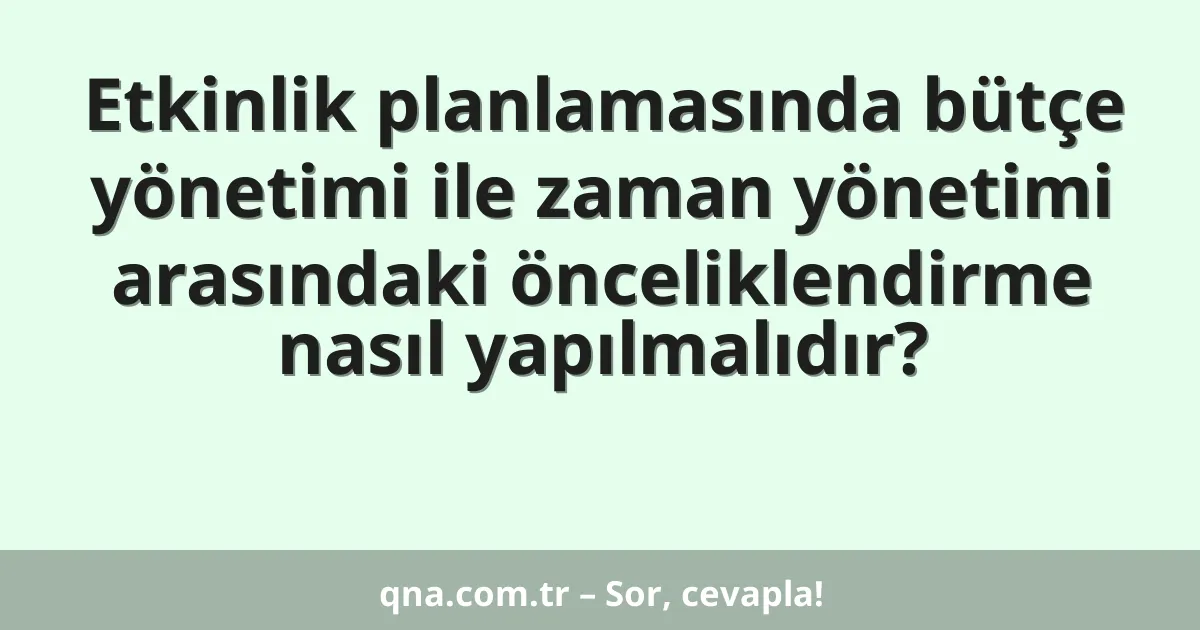 Etkinlik planlamasında bütçe yönetimi ile zaman yönetimi arasındaki önceliklendirme nasıl yapılmalıdır?
