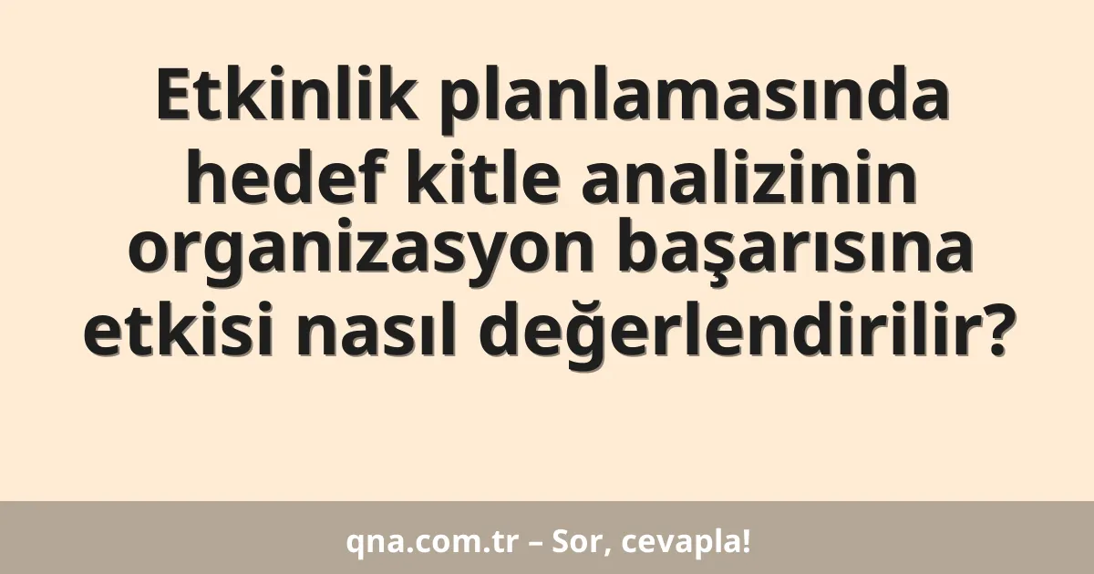 Etkinlik planlamasında hedef kitle analizinin organizasyon başarısına etkisi nasıl değerlendirilir?