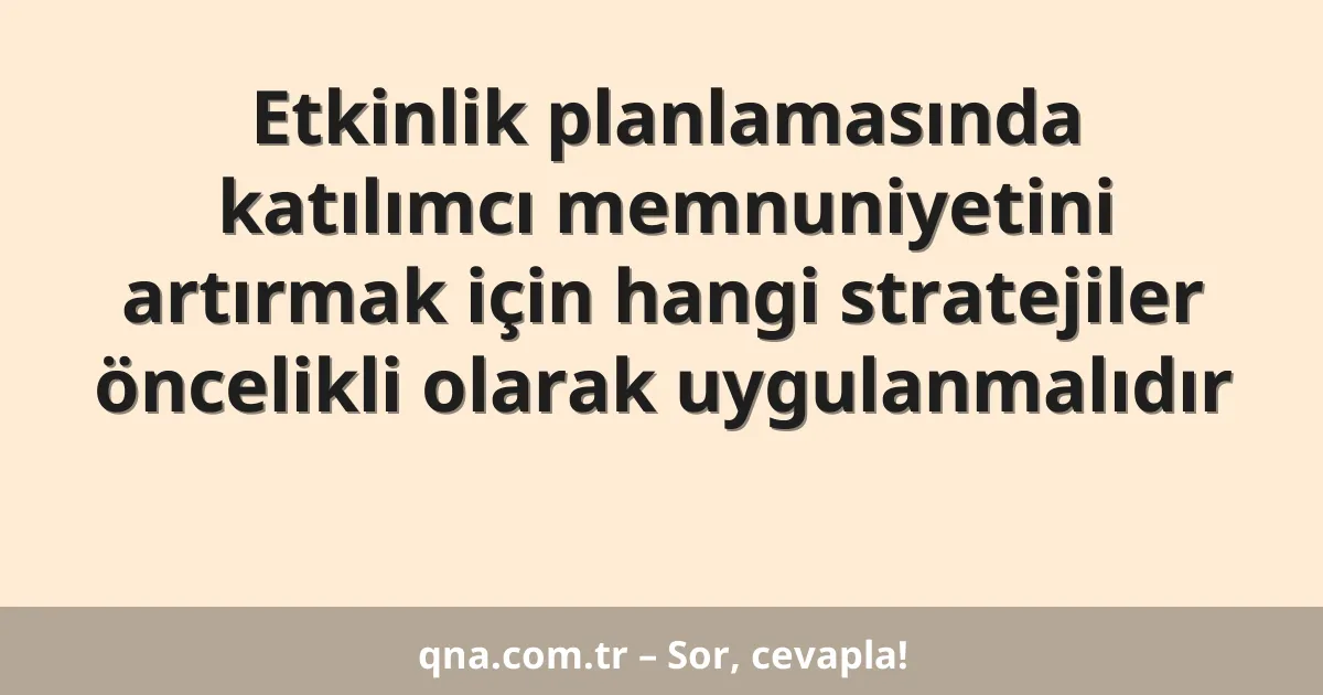 Etkinlik planlamasında katılımcı memnuniyetini artırmak için hangi stratejiler öncelikli olarak uygulanmalıdır
