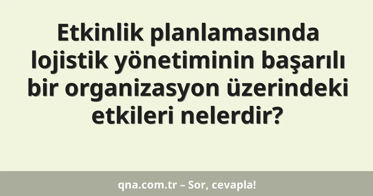 Etkinlik planlamasında lojistik yönetiminin başarılı bir organizasyon üzerindeki etkileri nelerdir?