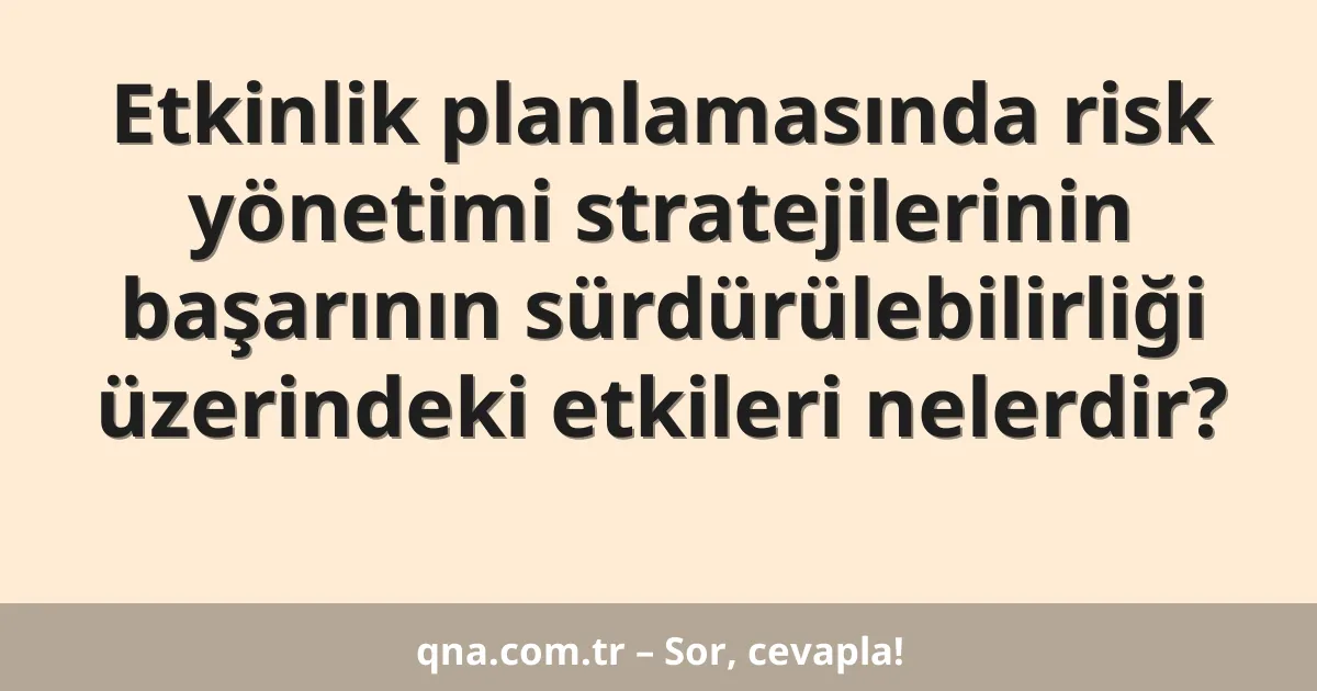 Etkinlik planlamasında risk yönetimi stratejilerinin başarının sürdürülebilirliği üzerindeki etkileri nelerdir?