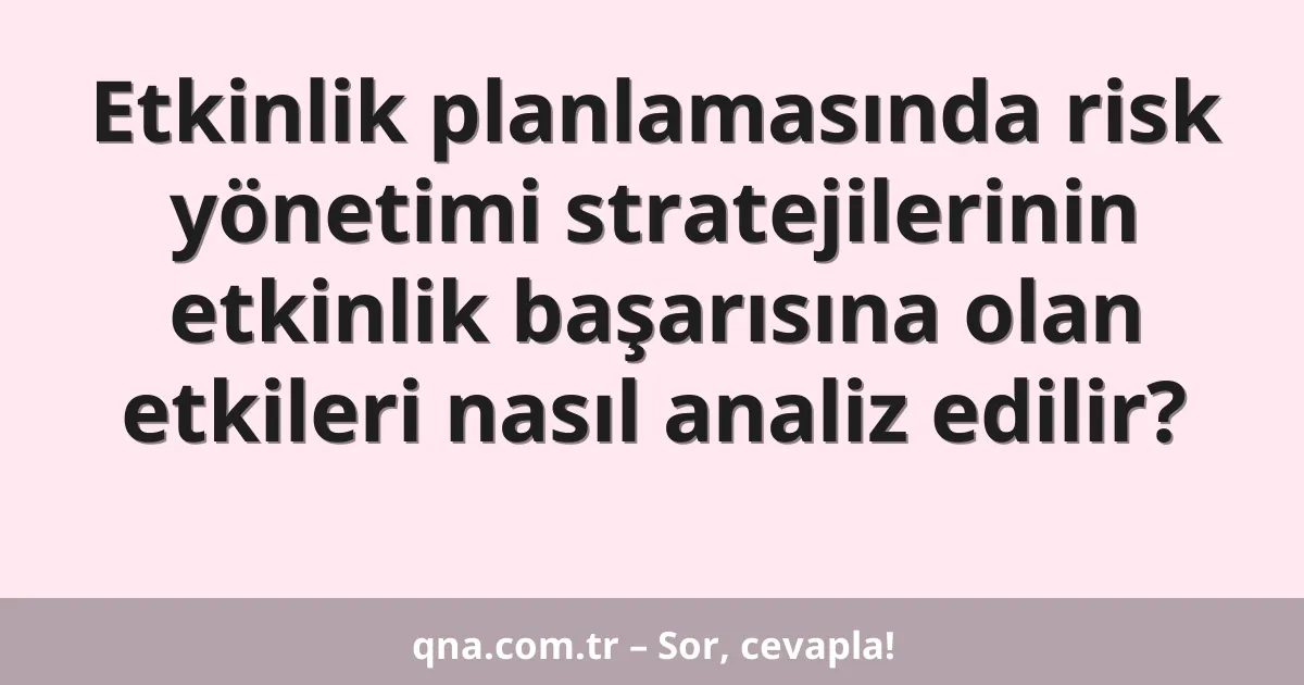 Etkinlik planlamasında risk yönetimi stratejilerinin etkinlik başarısına olan etkileri nasıl analiz edilir?
