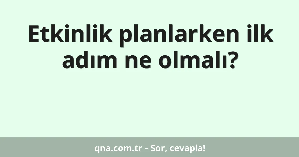 Etkinlik planlarken ilk adım ne olmalı?