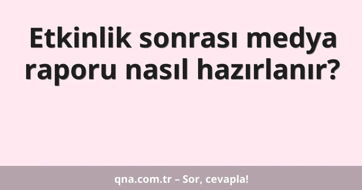 Etkinlik sonrası medya raporu nasıl hazırlanır?