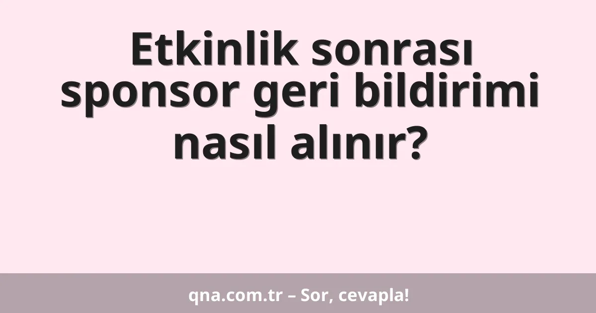 Etkinlik sonrası sponsor geri bildirimi nasıl alınır?