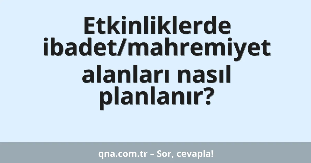 Etkinliklerde ibadet/mahremiyet alanları nasıl planlanır?