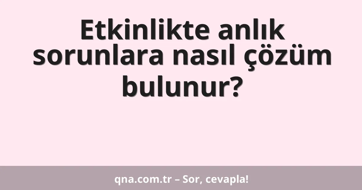 Etkinlikte anlık sorunlara nasıl çözüm bulunur?