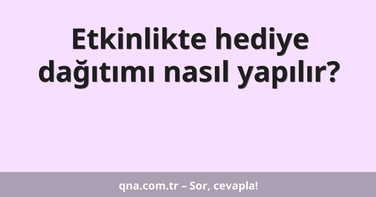 Etkinlikte hediye dağıtımı nasıl yapılır?