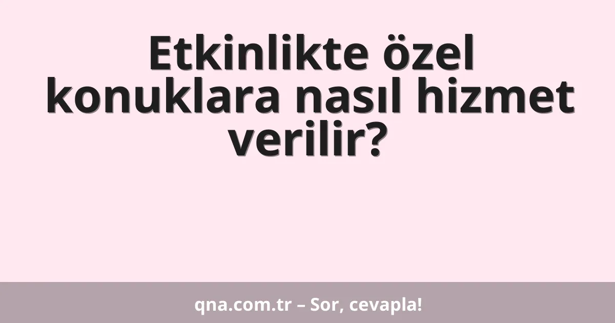 Etkinlikte özel konuklara nasıl hizmet verilir?