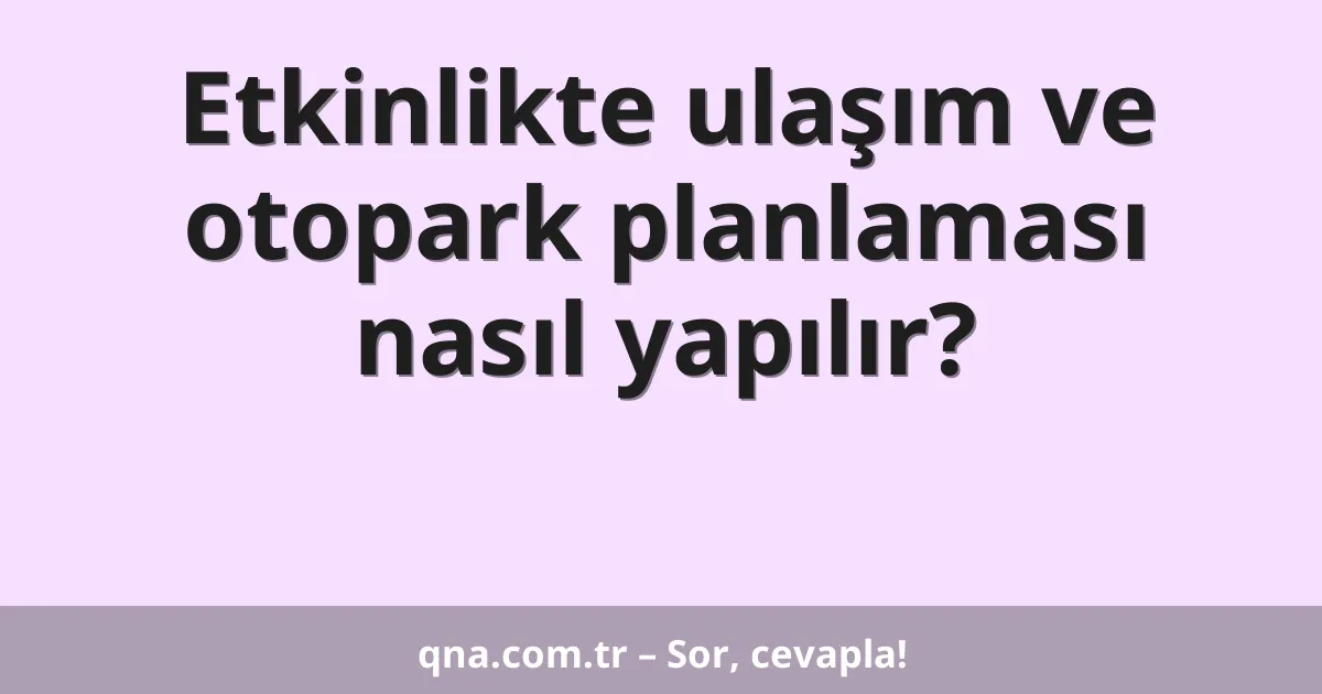 Etkinlikte ulaşım ve otopark planlaması nasıl yapılır?