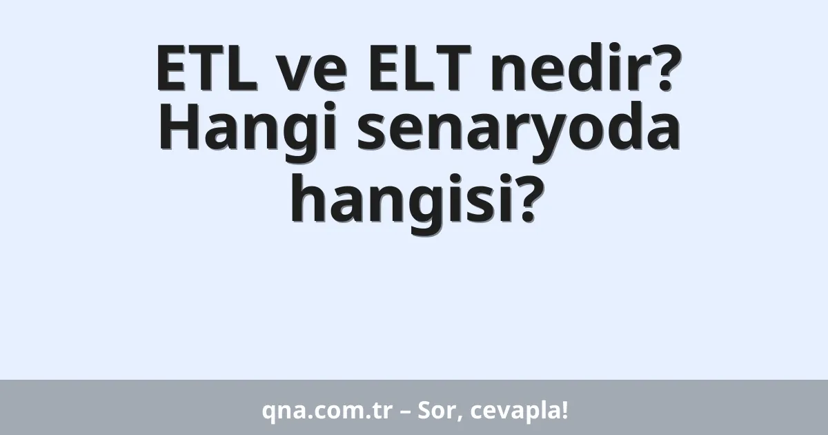 ETL ve ELT nedir? Hangi senaryoda hangisi?