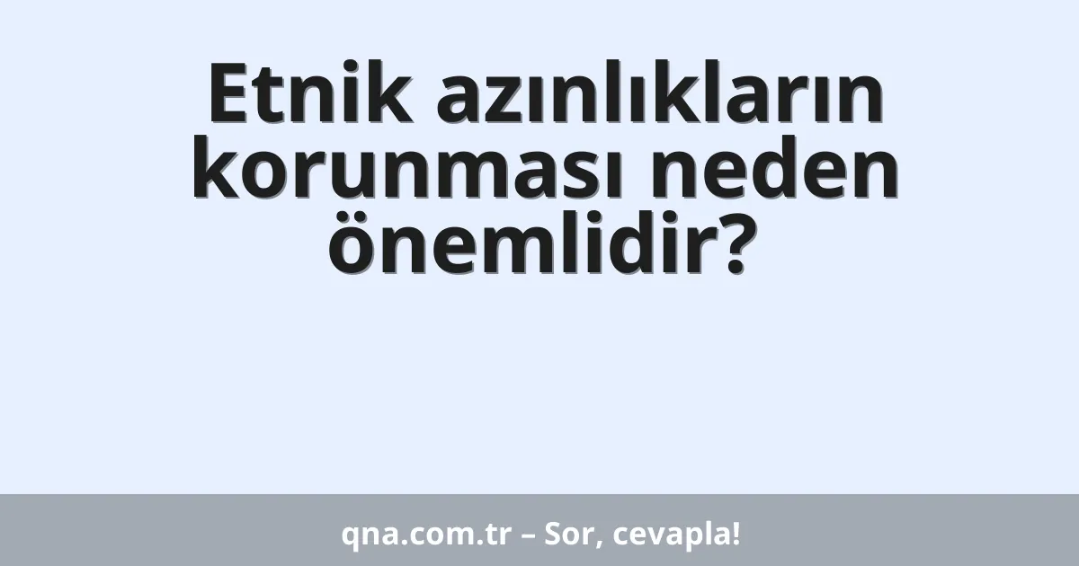 Etnik azınlıkların korunması neden önemlidir?