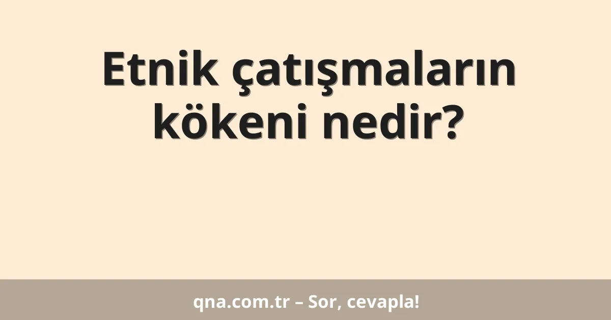 Etnik çatışmaların kökeni nedir?
