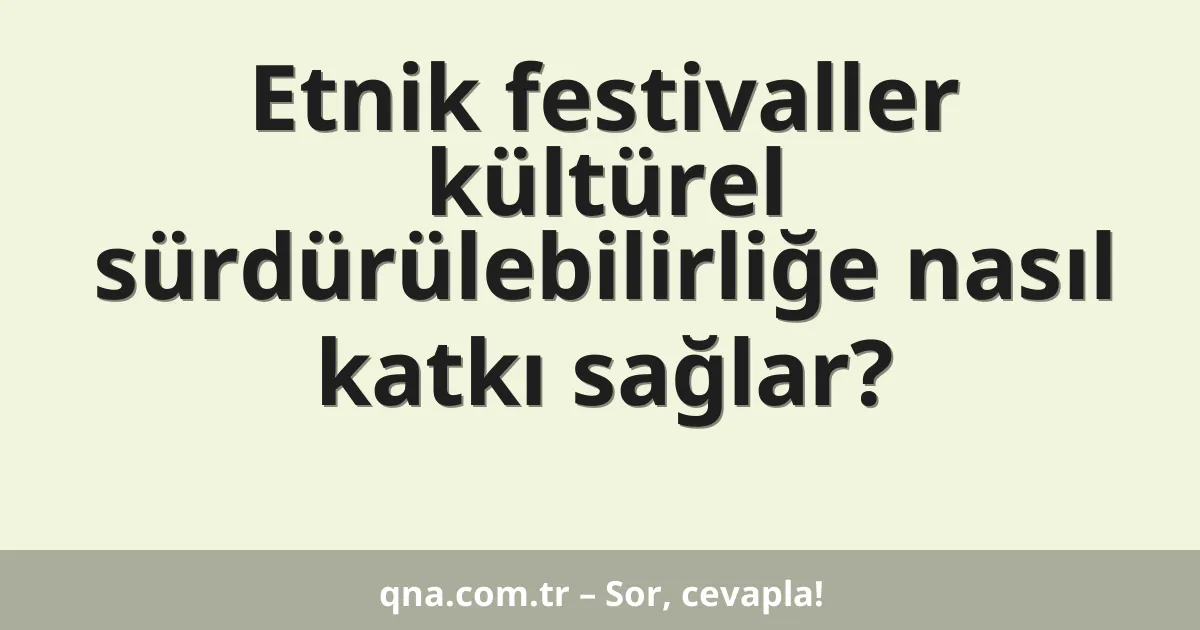 Etnik festivaller kültürel sürdürülebilirliğe nasıl katkı sağlar?