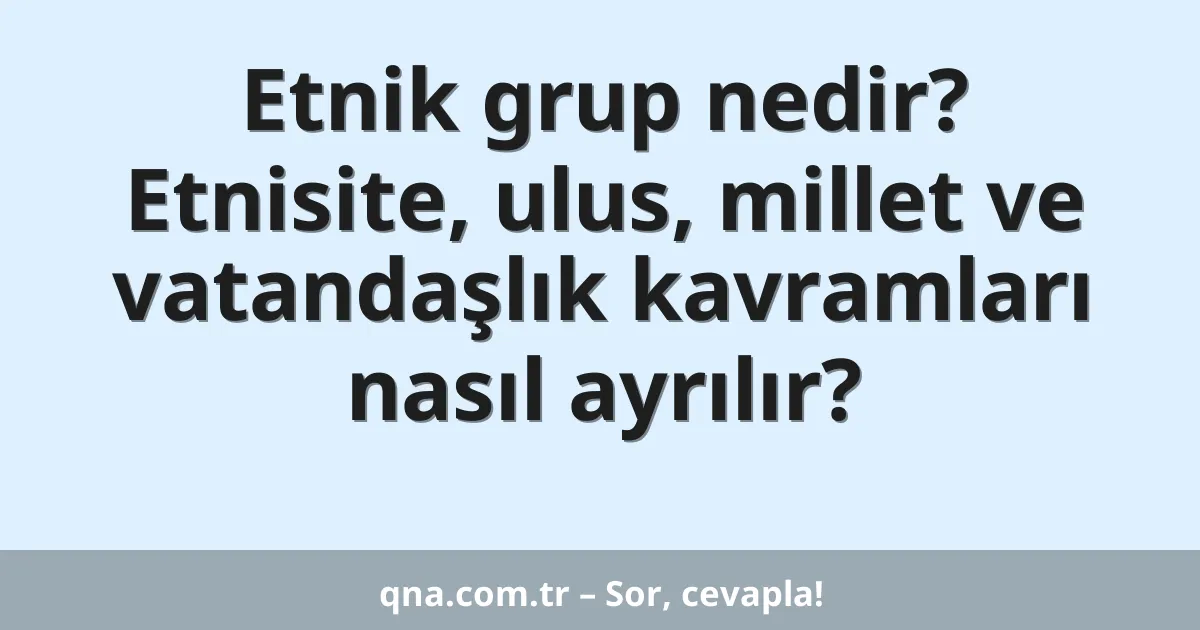 Etnik grup nedir? Etnisite, ulus, millet ve vatandaşlık kavramları nasıl ayrılır?