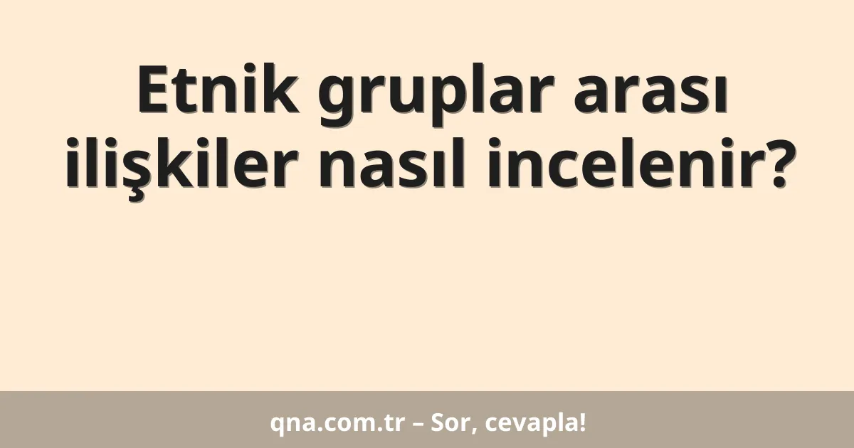 Etnik gruplar arası ilişkiler nasıl incelenir?