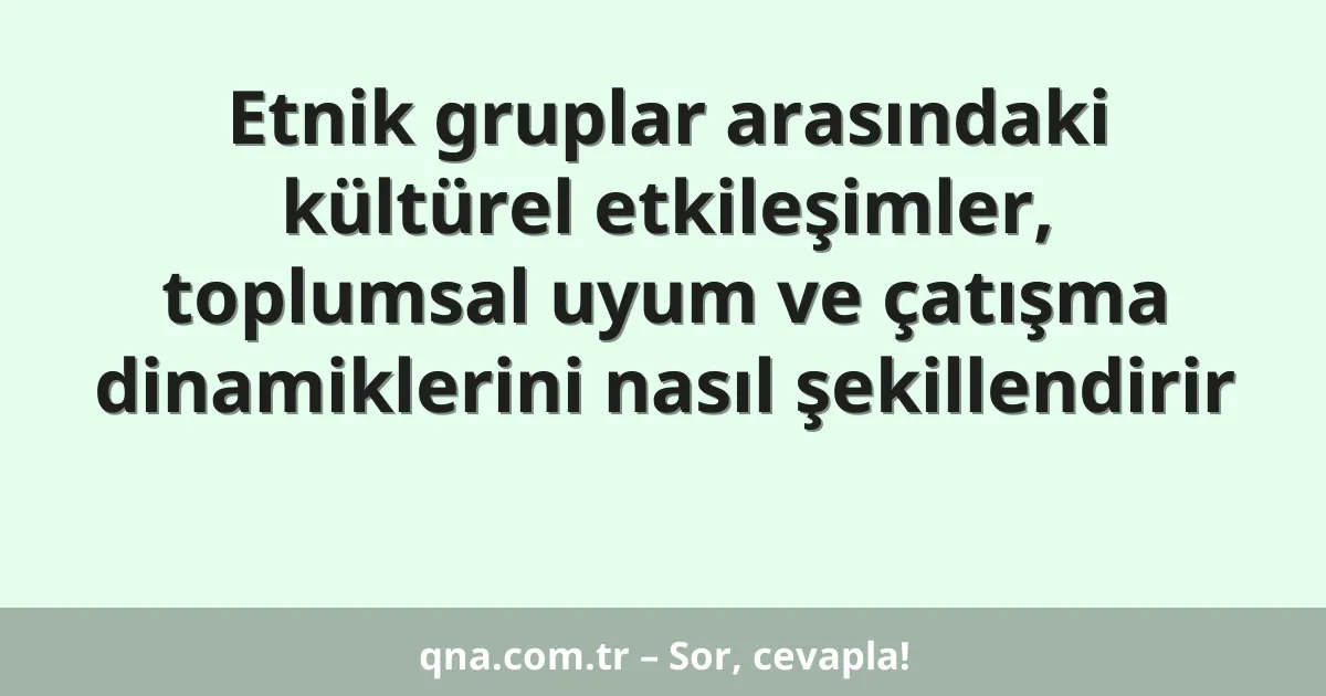Etnik gruplar arasındaki kültürel etkileşimler, toplumsal uyum ve çatışma dinamiklerini nasıl şekillendirir