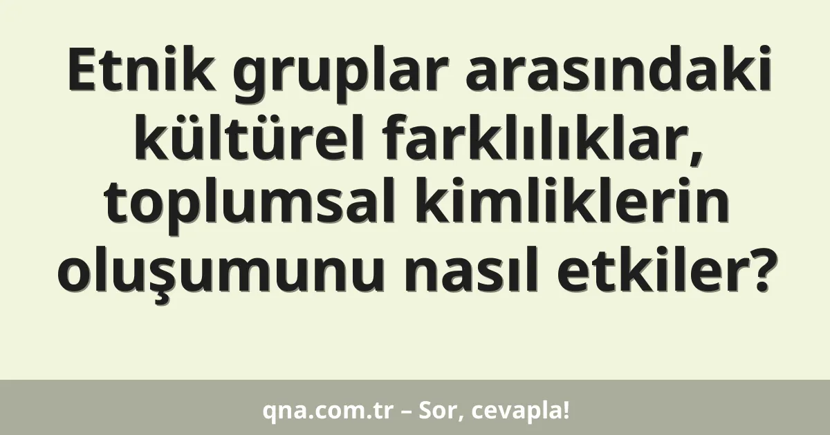 Etnik gruplar arasındaki kültürel farklılıklar, toplumsal kimliklerin oluşumunu nasıl etkiler?