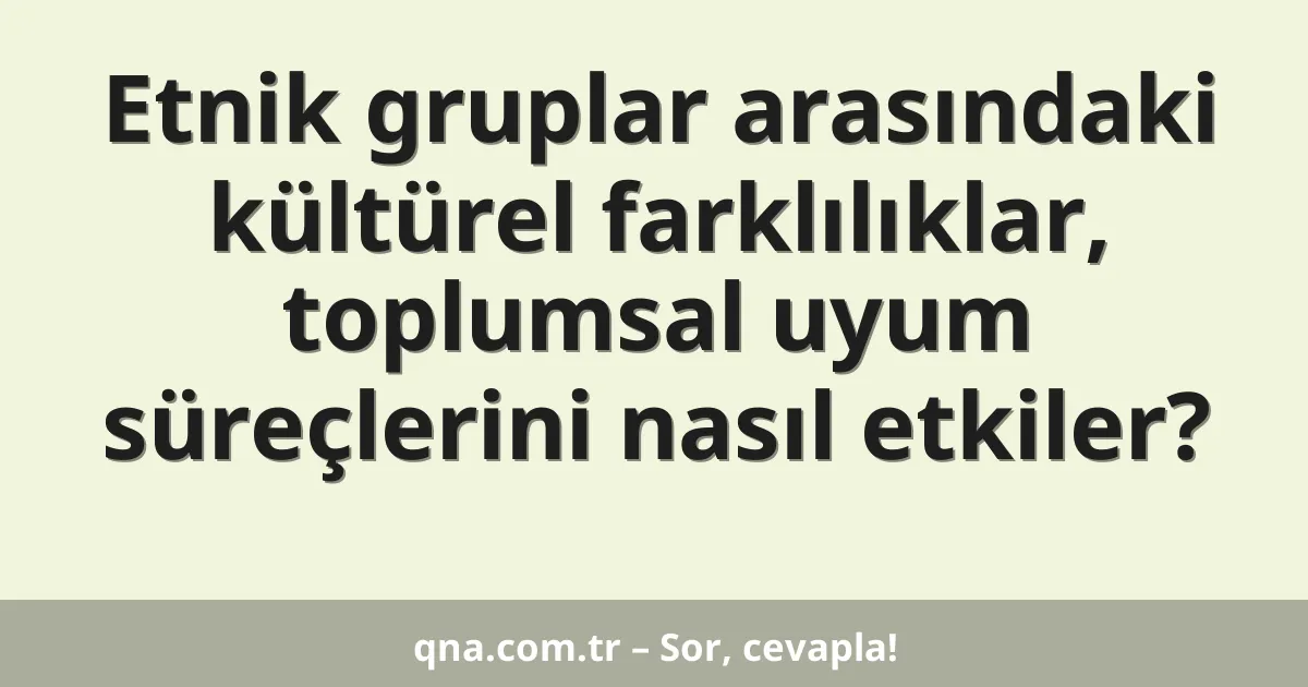 Etnik gruplar arasındaki kültürel farklılıklar, toplumsal uyum süreçlerini nasıl etkiler?