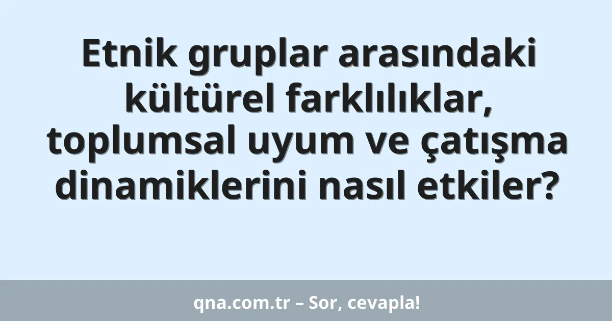 Etnik gruplar arasındaki kültürel farklılıklar, toplumsal uyum ve çatışma dinamiklerini nasıl etkiler?