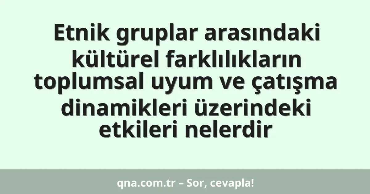 Etnik gruplar arasındaki kültürel farklılıkların toplumsal uyum ve çatışma dinamikleri üzerindeki etkileri nelerdir