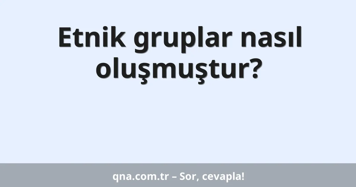 Etnik gruplar nasıl oluşmuştur?
