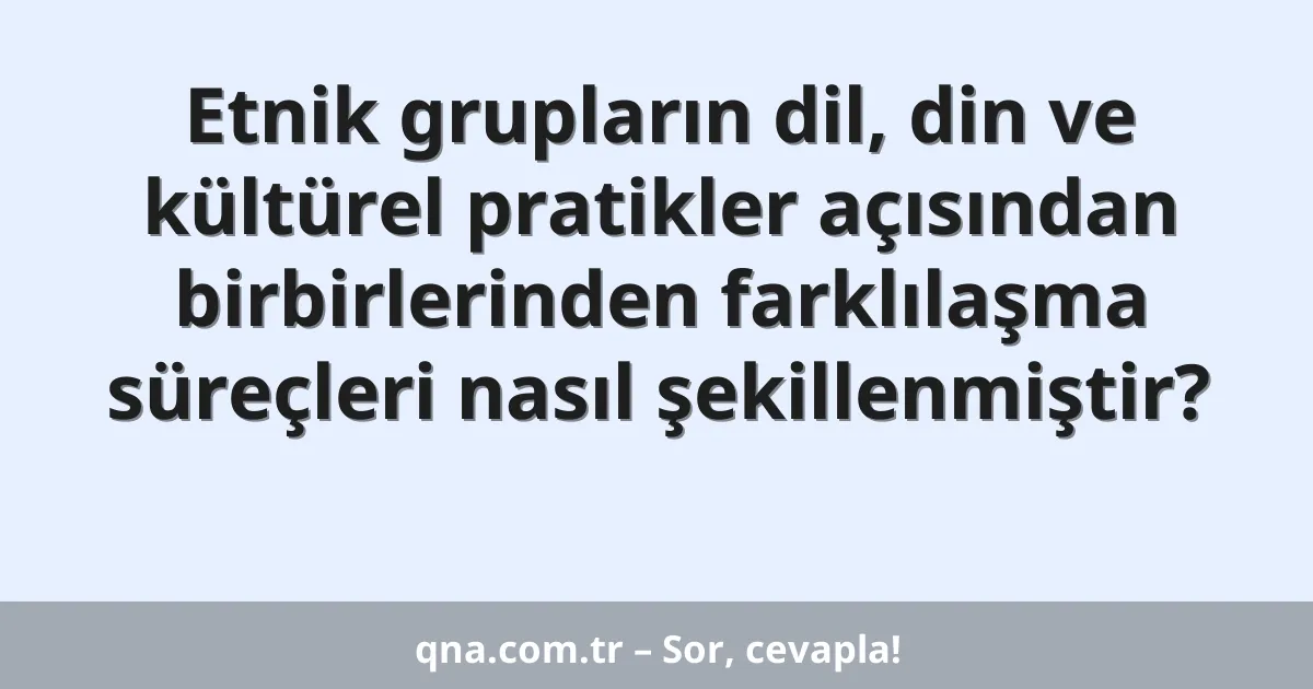 Etnik grupların dil, din ve kültürel pratikler açısından birbirlerinden farklılaşma süreçleri nasıl şekillenmiştir?