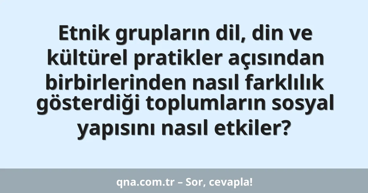 Etnik grupların dil, din ve kültürel pratikler açısından birbirlerinden nasıl farklılık gösterdiği toplumların sosyal yapısını nasıl etkiler?