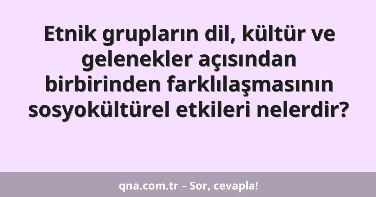 Etnik grupların dil, kültür ve gelenekler açısından birbirinden farklılaşmasının sosyokültürel etkileri nelerdir?
