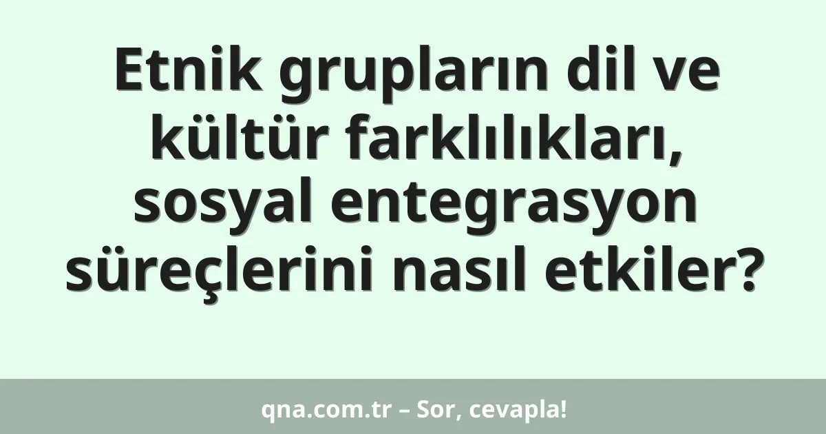 Etnik grupların dil ve kültür farklılıkları, sosyal entegrasyon süreçlerini nasıl etkiler?