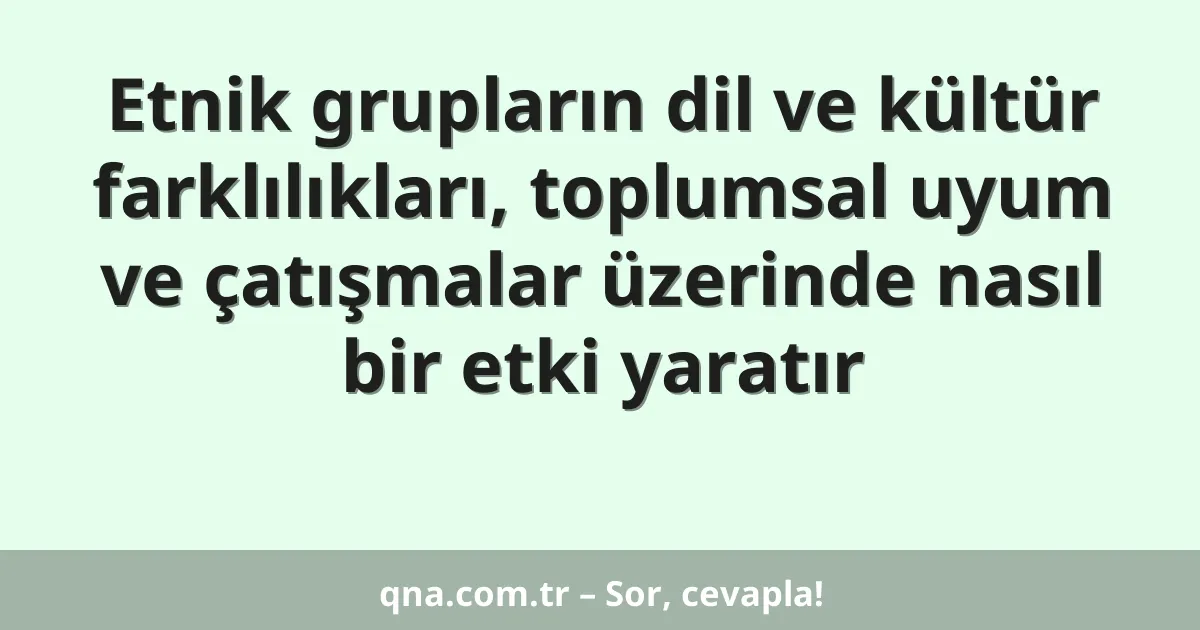 Etnik grupların dil ve kültür farklılıkları, toplumsal uyum ve çatışmalar üzerinde nasıl bir etki yaratır