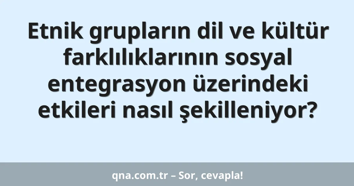 Etnik grupların dil ve kültür farklılıklarının sosyal entegrasyon üzerindeki etkileri nasıl şekilleniyor?