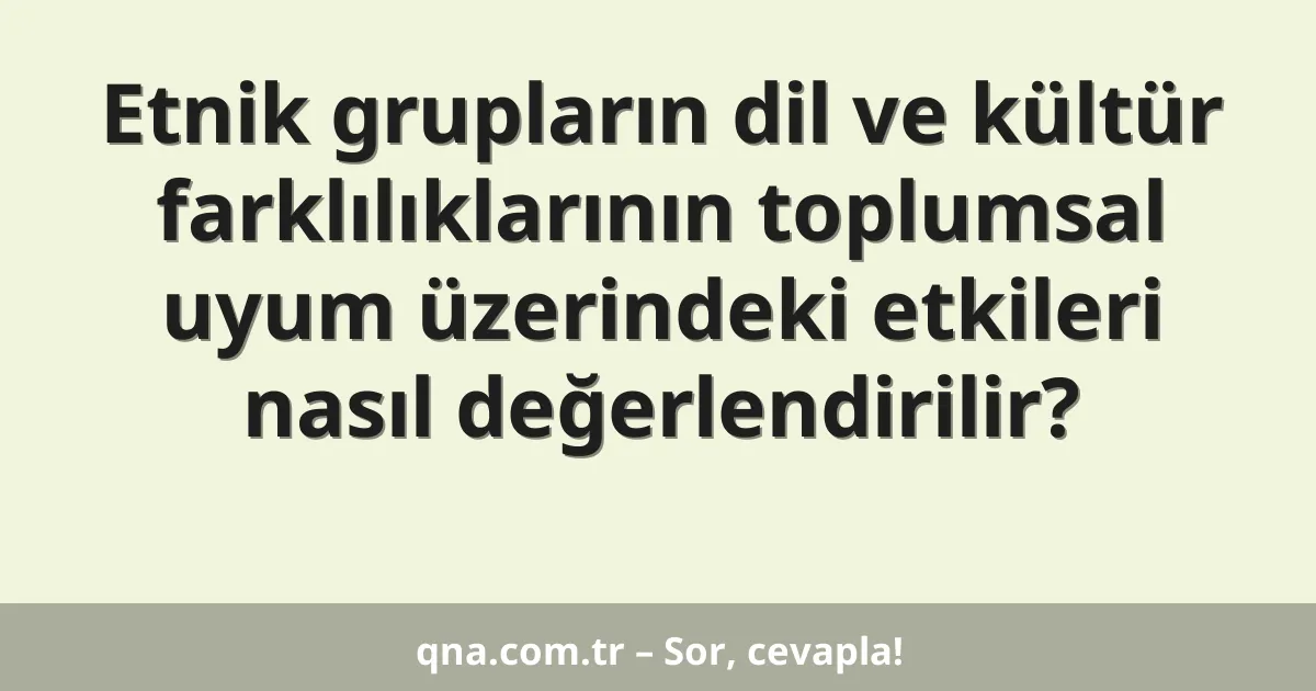 Etnik grupların dil ve kültür farklılıklarının toplumsal uyum üzerindeki etkileri nasıl değerlendirilir?