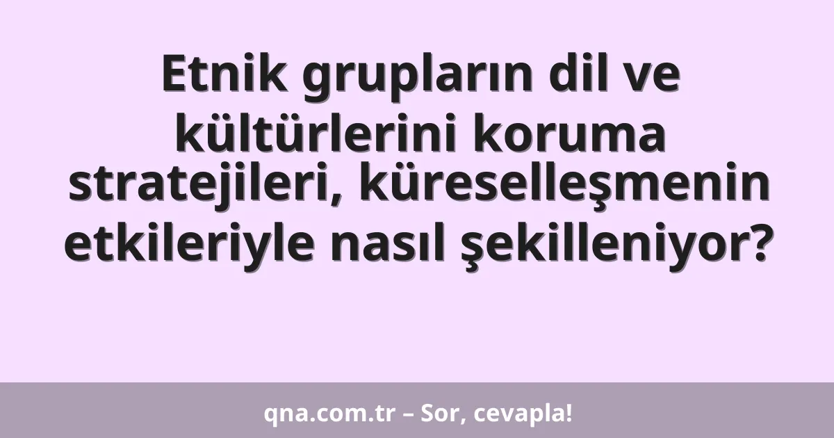 Etnik grupların dil ve kültürlerini koruma stratejileri, küreselleşmenin etkileriyle nasıl şekilleniyor?