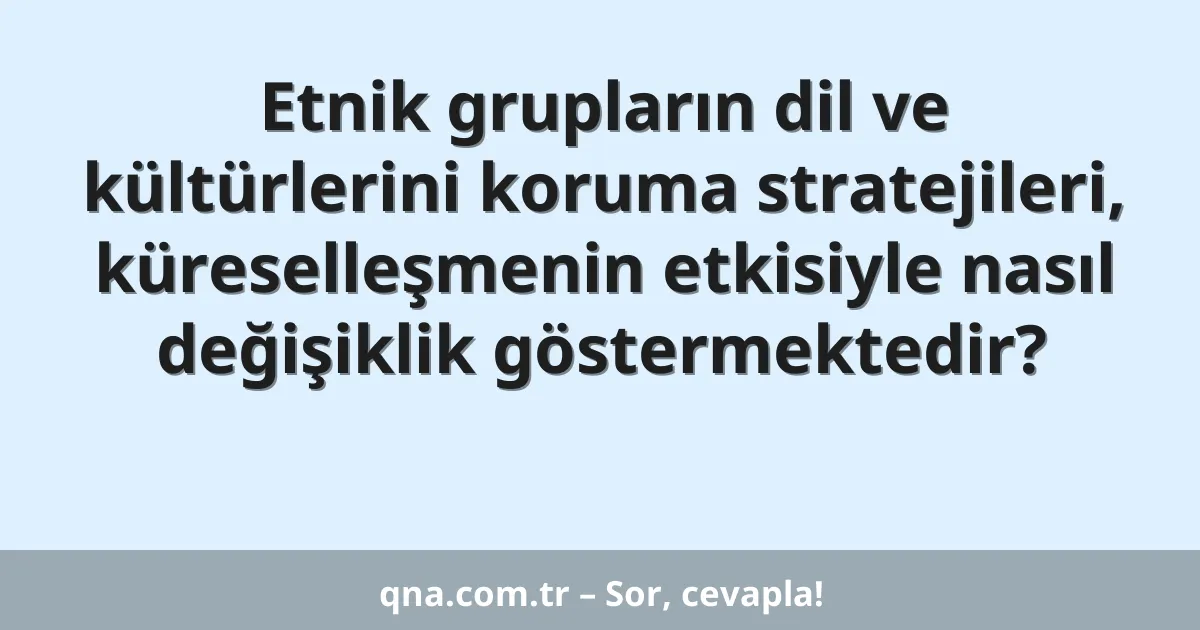 Etnik grupların dil ve kültürlerini koruma stratejileri, küreselleşmenin etkisiyle nasıl değişiklik göstermektedir?