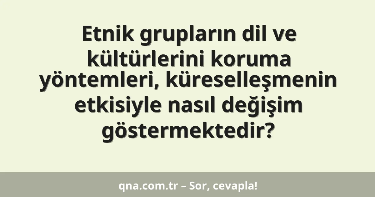 Etnik grupların dil ve kültürlerini koruma yöntemleri, küreselleşmenin etkisiyle nasıl değişim göstermektedir?