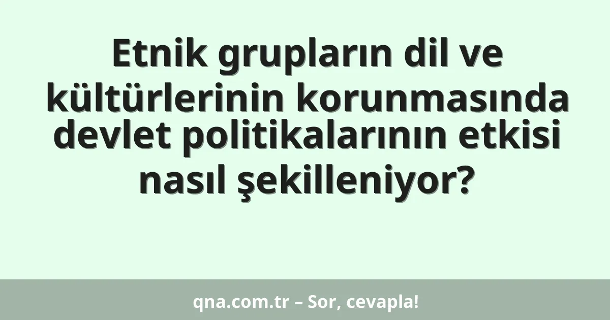 Etnik grupların dil ve kültürlerinin korunmasında devlet politikalarının etkisi nasıl şekilleniyor?