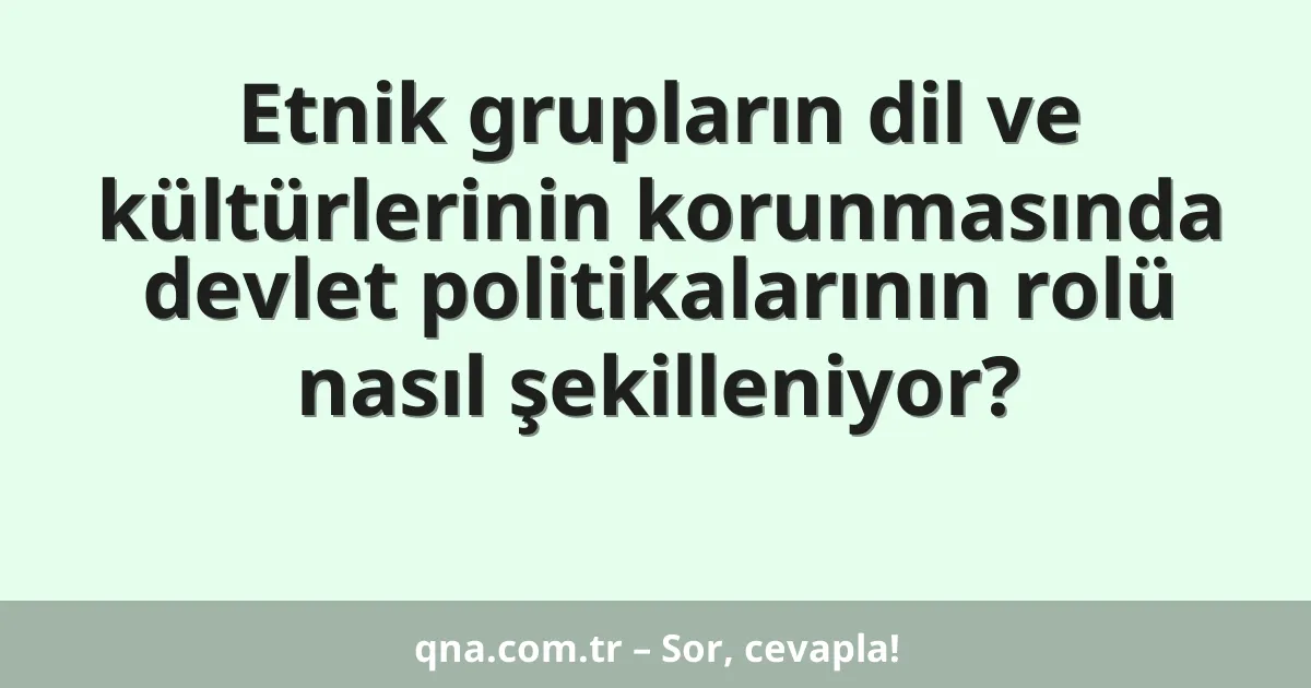 Etnik grupların dil ve kültürlerinin korunmasında devlet politikalarının rolü nasıl şekilleniyor?