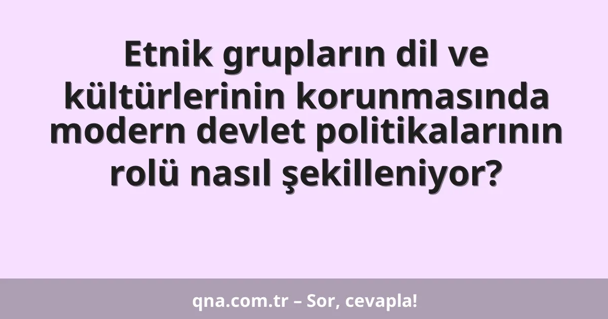 Etnik grupların dil ve kültürlerinin korunmasında modern devlet politikalarının rolü nasıl şekilleniyor?