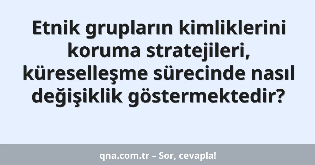 Etnik grupların kimliklerini koruma stratejileri, küreselleşme sürecinde nasıl değişiklik göstermektedir?