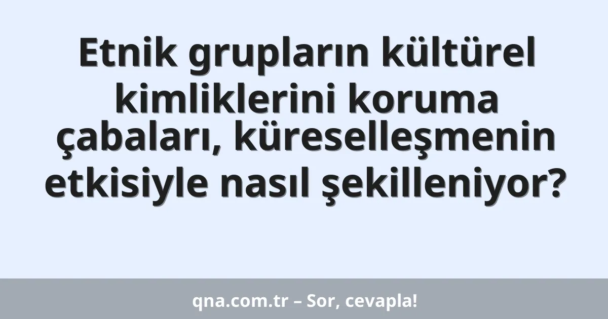 Etnik grupların kültürel kimliklerini koruma çabaları, küreselleşmenin etkisiyle nasıl şekilleniyor?