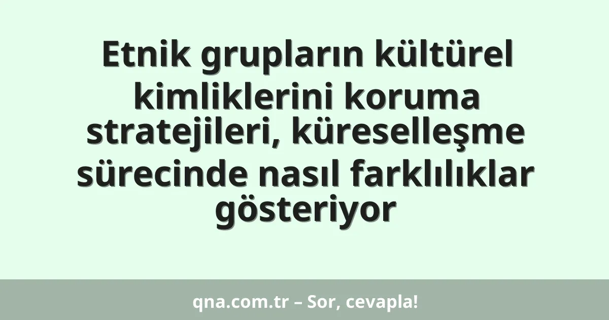 Etnik grupların kültürel kimliklerini koruma stratejileri, küreselleşme sürecinde nasıl farklılıklar gösteriyor