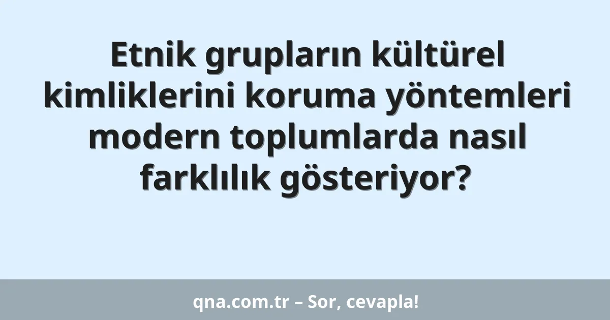 Etnik grupların kültürel kimliklerini koruma yöntemleri modern toplumlarda nasıl farklılık gösteriyor?